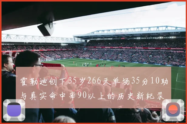 霍勒迪创下35岁266天单场35分10助与真实命中率90以上的历史新纪录