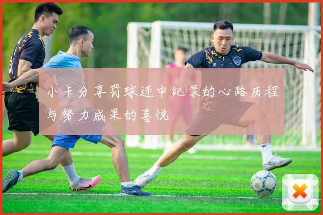 小卡分享罚球连中纪录的心路历程与努力成果的喜悦