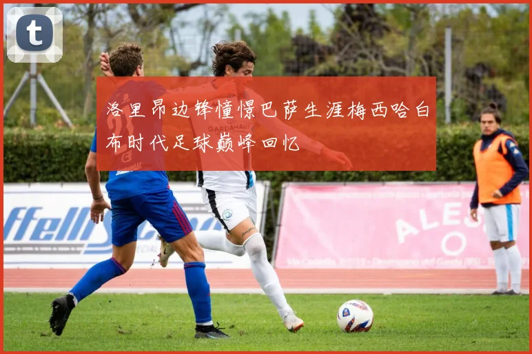 洛里昂边锋憧憬巴萨生涯梅西哈白布时代足球巅峰回忆