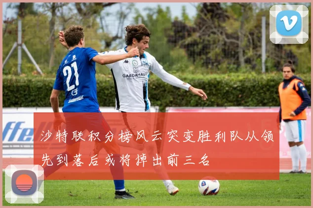 沙特联积分榜风云突变胜利队从领先到落后或将掉出前三名