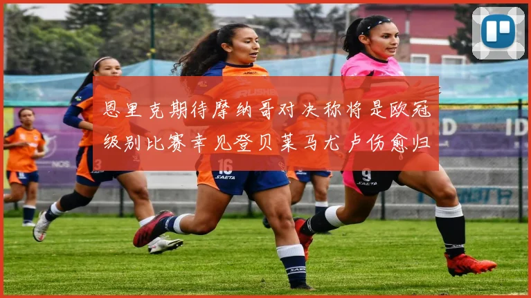 恩里克期待摩纳哥对决称将是欧冠级别比赛幸见登贝莱马尤卢伤愈归队
