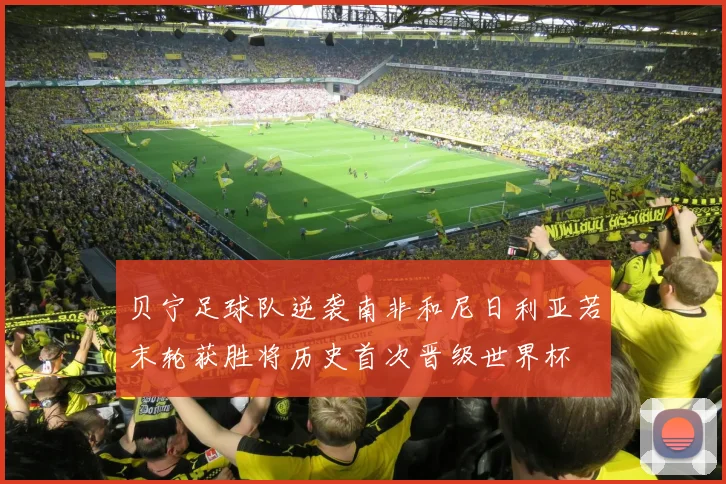 贝宁足球队逆袭南非和尼日利亚若末轮获胜将历史首次晋级世界杯