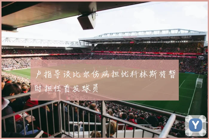 卢指导谈比尔伤病担忧科林斯将暂时担任首发球员
