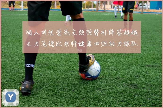 湖人训练营亮点频现替补阵容超越主力范德比尔特健康回归助力球队