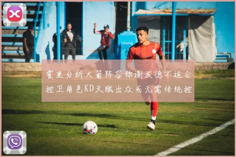 霍里分析火箭阵容称谢泼德不适合控卫角色KD天赋出众或无需传统控卫