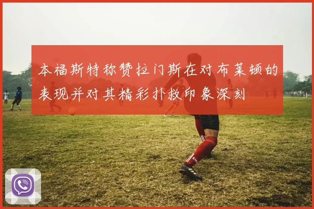 本福斯特称赞拉门斯在对布莱顿的表现并对其精彩扑救印象深刻