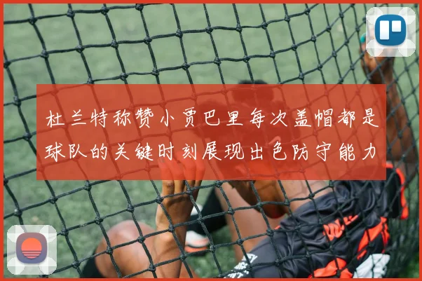 杜兰特称赞小贾巴里每次盖帽都是球队的关键时刻展现出色防守能力