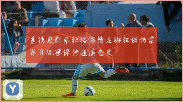 基德更新弗拉格伤情左脚扭伤仍需每日观察保持谨慎态度