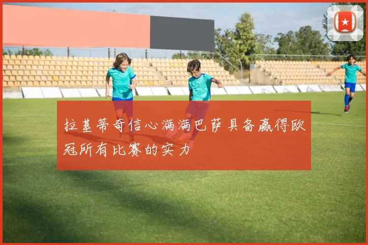 拉基蒂奇信心满满巴萨具备赢得欧冠所有比赛的实力