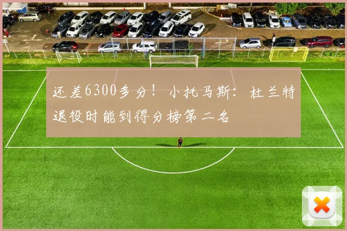 还差6300多分！小托马斯：杜兰特退役时能到得分榜第二名