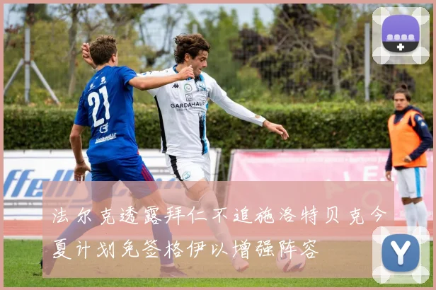 法尔克透露拜仁不追施洛特贝克今夏计划免签格伊以增强阵容