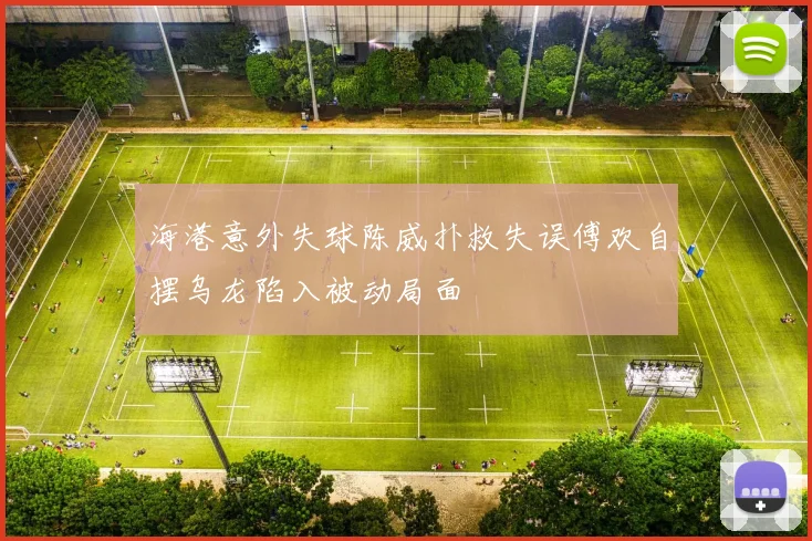 海港意外失球陈威扑救失误傅欢自摆乌龙陷入被动局面