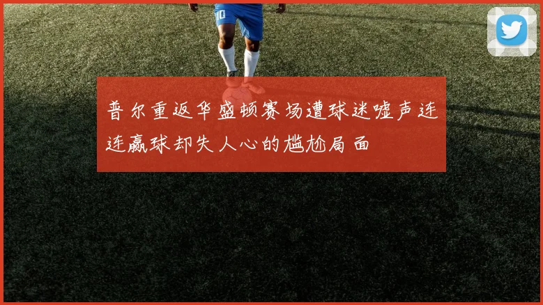 普尔重返华盛顿赛场遭球迷嘘声连连赢球却失人心的尴尬局面