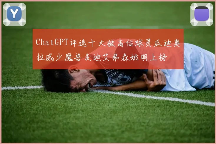 ChatGPT评选十大被高估球员瓜迪奥拉威少魔兽麦迪艾弗森姚明上榜