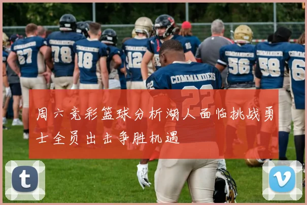 周六竞彩篮球分析湖人面临挑战勇士全员出击争胜机遇