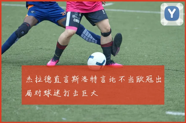 杰拉德直言斯洛特言论不当欧冠出局对球迷打击巨大