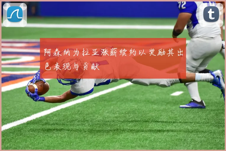 阿森纳为拉亚涨薪续约以奖励其出色表现与贡献
