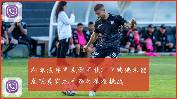 科尔谈库里表现不佳：今晚他未能展现真实水平面对艰难挑战