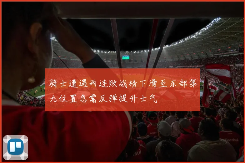 骑士遭遇两连败战绩下滑至东部第九位置急需反弹提升士气