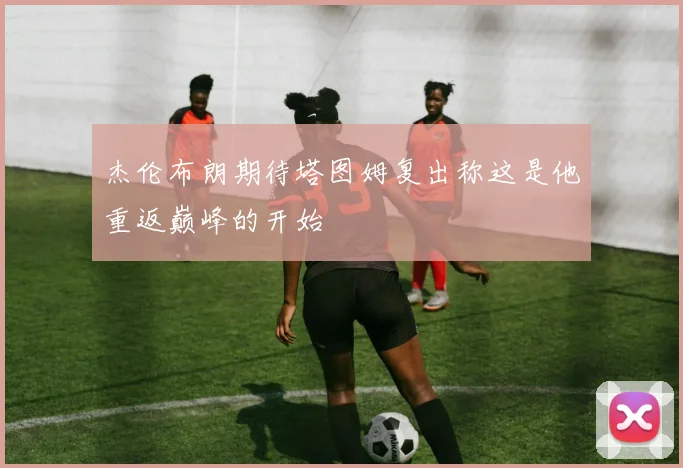 杰伦布朗期待塔图姆复出称这是他重返巅峰的开始